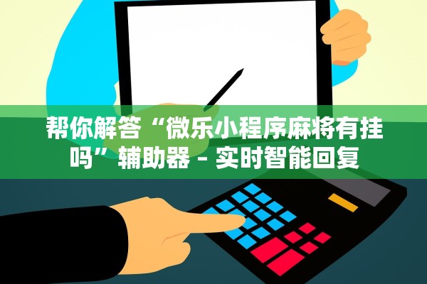帮你解答“微乐小程序麻将有挂吗”辅助器 – 实时智能回复