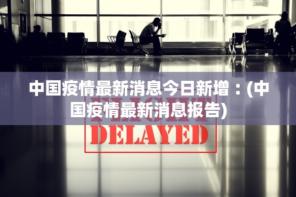 中国疫情最新消息今日新增︰(中国疫情最新消息报告)