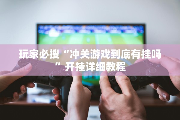 玩家必搜“冲关游戏到底有挂吗”开挂详细教程