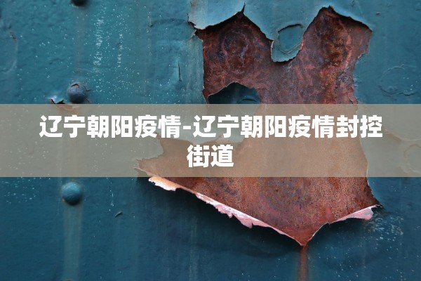 辽宁朝阳疫情-辽宁朝阳疫情封控街道