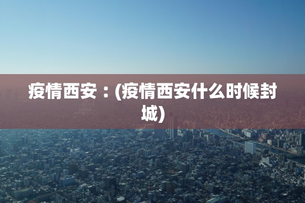 疫情西安︰(疫情西安什么时候封城)