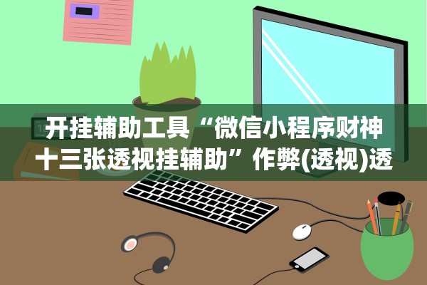 开挂辅助工具“微信小程序财神十三张透视挂辅助	”作弊(透视)透视辅助 
