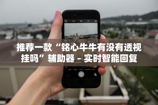 推荐一款“铭心牛牛有没有透视挂吗”辅助器 – 实时智能回复