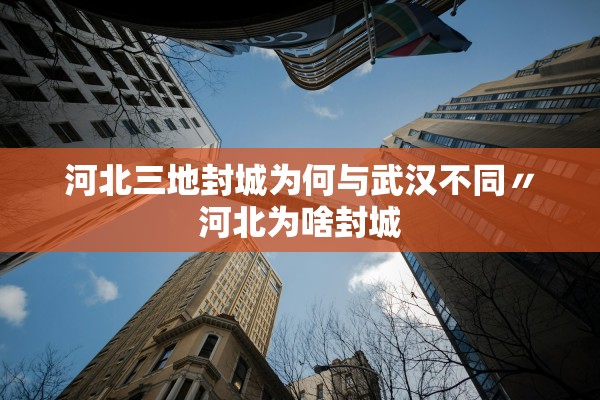 河北三地封城为何与武汉不同〃河北为啥封城