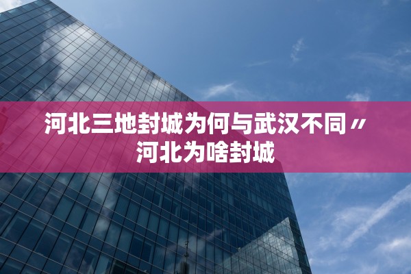 河北三地封城为何与武汉不同〃河北为啥封城