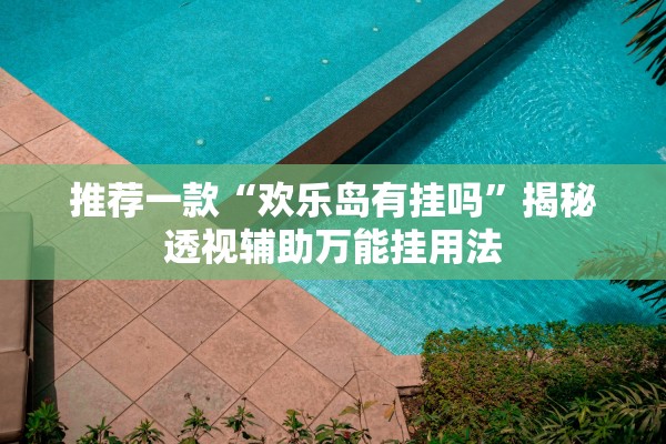 推荐一款“欢乐岛有挂吗	”揭秘透视辅助万能挂用法