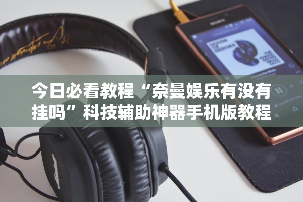 今日必看教程“奈曼娱乐有没有挂吗	”科技辅助神器手机版教程