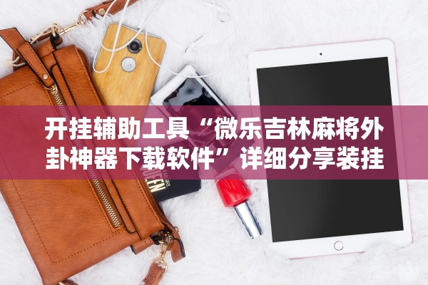 开挂辅助工具“微乐吉林麻将外卦神器下载软件	”详细分享装挂步骤