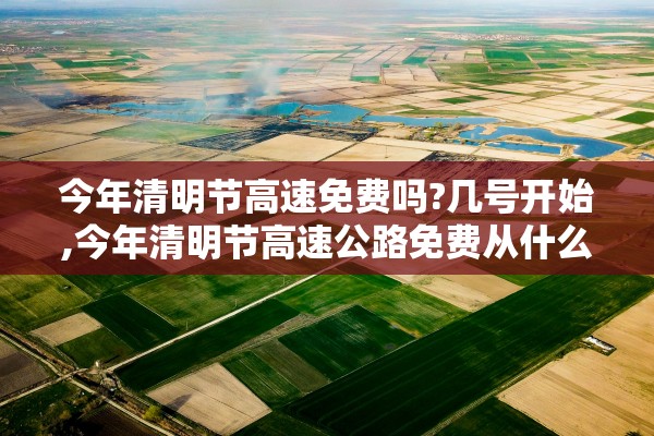 今年清明节高速免费吗?几号开始,今年清明节高速公路免费从什么时候开始