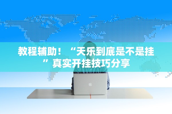 教程辅助！“天乐到底是不是挂”真实开挂技巧分享
