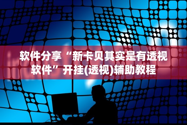 软件分享“新卡贝其实是有透视软件	”开挂(透视)辅助教程
