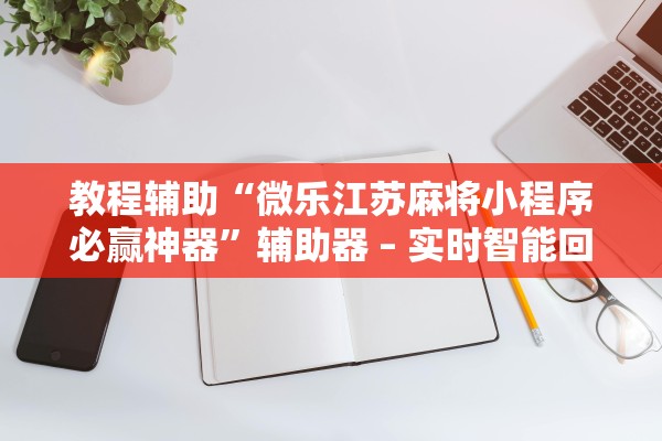 教程辅助“微乐江苏麻将小程序必赢神器”辅助器 – 实时智能回复