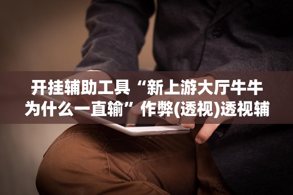 开挂辅助工具“新上游大厅牛牛为什么一直输”作弊(透视)透视辅助 