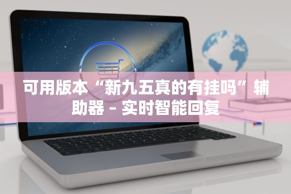 可用版本“新九五真的有挂吗”辅助器 – 实时智能回复