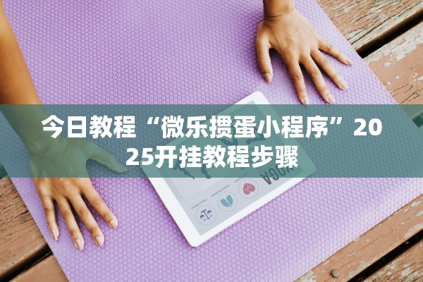 今日教程“微乐掼蛋小程序	”2025开挂教程步骤