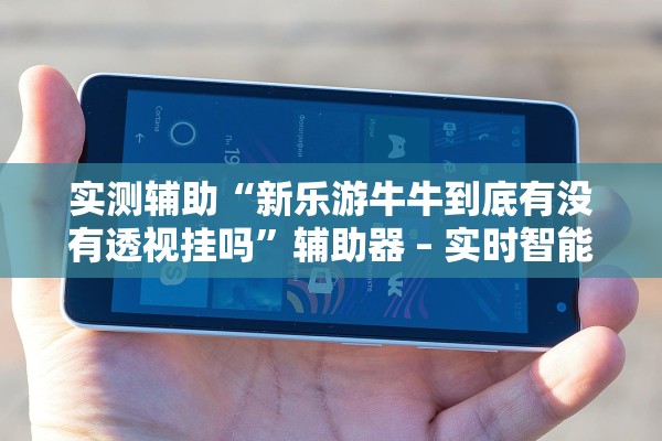 实测辅助“新乐游牛牛到底有没有透视挂吗	”辅助器 – 实时智能回复