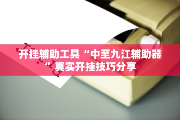 开挂辅助工具“中至九江辅助器	”真实开挂技巧分享