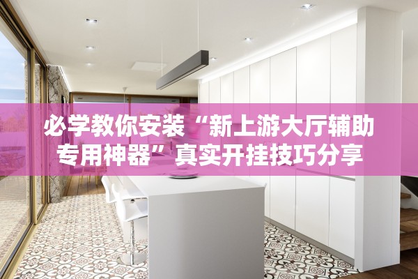必学教你安装“新上游大厅辅助专用神器”真实开挂技巧分享
