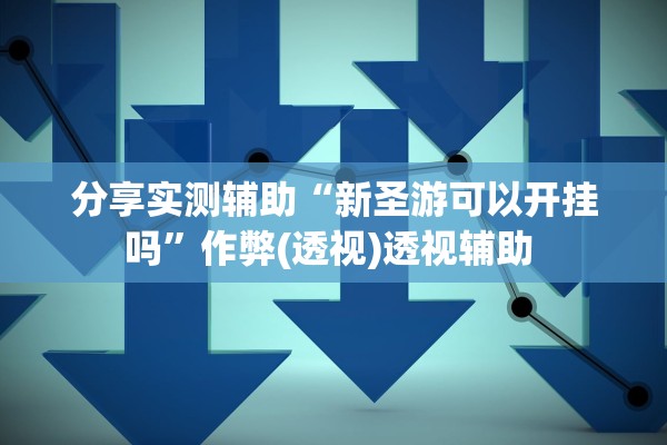 分享实测辅助“新圣游可以开挂吗”作弊(透视)透视辅助 