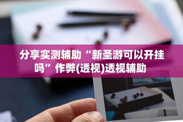 分享实测辅助“新圣游可以开挂吗”作弊(透视)透视辅助 