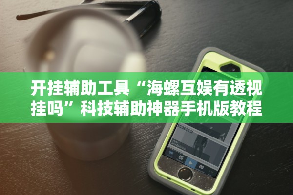 开挂辅助工具“海螺互娱有透视挂吗	”科技辅助神器手机版教程