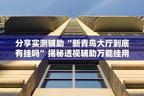 分享实测辅助“新青鸟大厅到底有挂吗”揭秘透视辅助万能挂用法