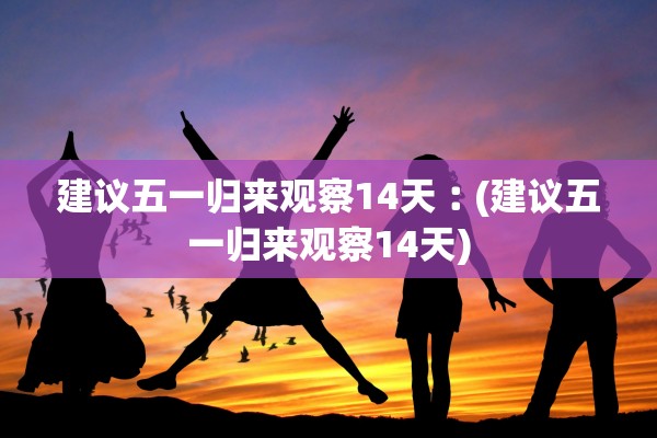 建议五一归来观察14天︰(建议五一归来观察14天)