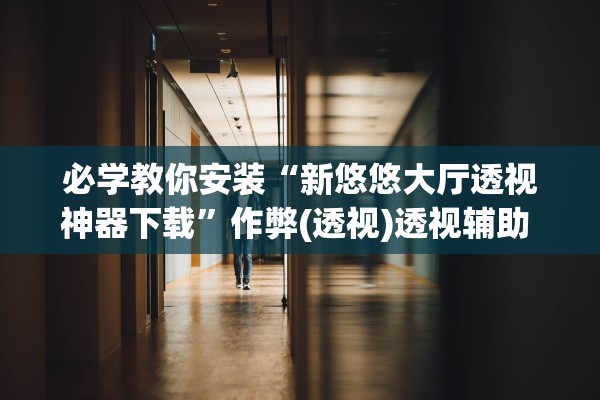 必学教你安装“新悠悠大厅透视神器下载”作弊(透视)透视辅助 
