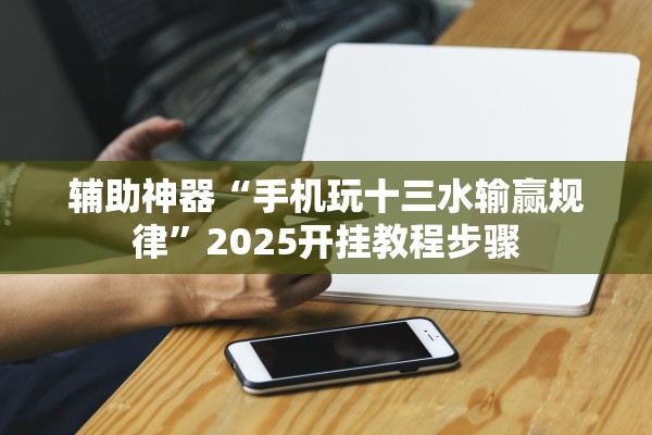 辅助神器“手机玩十三水输赢规律	”2025开挂教程步骤