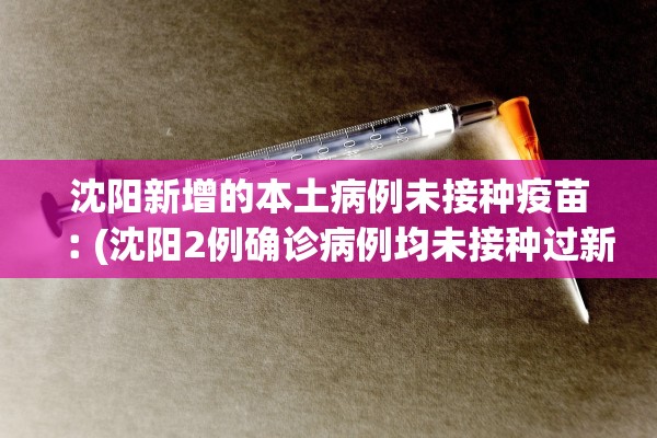 沈阳新增的本土病例未接种疫苗︰(沈阳2例确诊病例均未接种过新冠病毒疫苗)