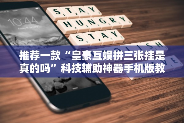 推荐一款“皇豪互娱拼三张挂是真的吗	”科技辅助神器手机版教程