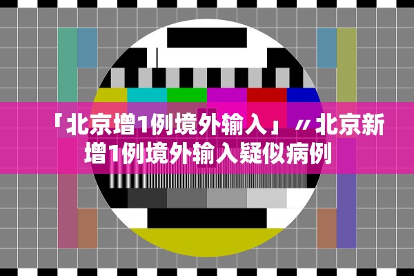 「北京增1例境外输入」〃北京新增1例境外输入疑似病例