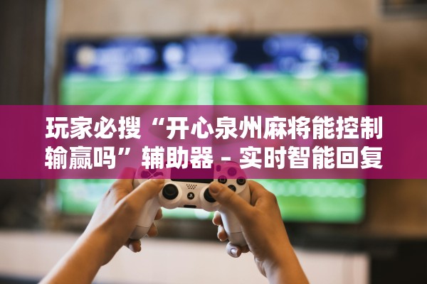 玩家必搜“开心泉州麻将能控制输赢吗”辅助器 – 实时智能回复
