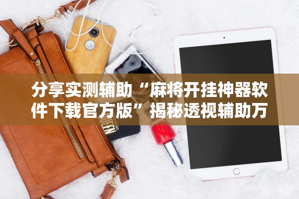 分享实测辅助“麻将开挂神器软件下载官方版	”揭秘透视辅助万能挂用法