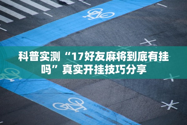 科普实测“17好友麻将到底有挂吗	”真实开挂技巧分享