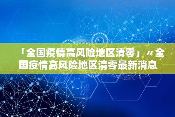 「全国疫情高风险地区清零」〃全国疫情高风险地区清零最新消息