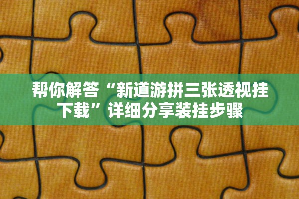 帮你解答“新道游拼三张透视挂下载”详细分享装挂步骤