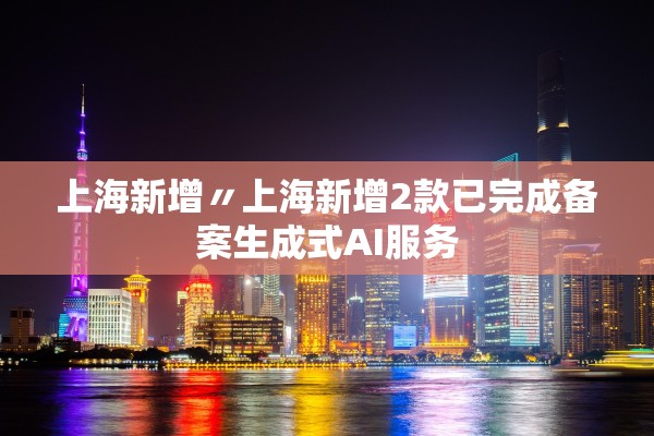 上海新增〃上海新增2款已完成备案生成式AI服务