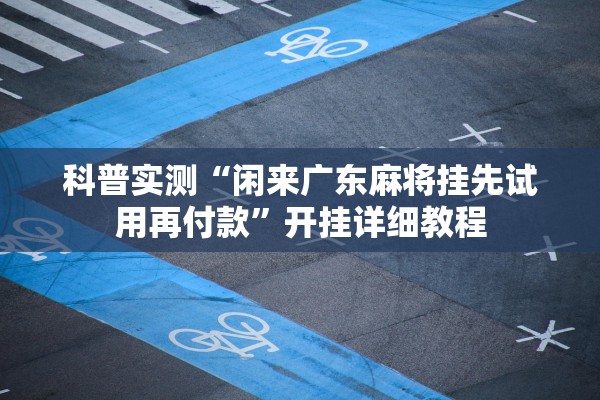 科普实测“闲来广东麻将挂先试用再付款”开挂详细教程