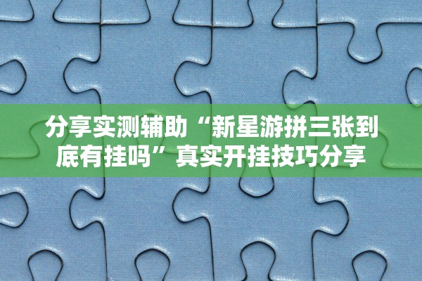 分享实测辅助“新星游拼三张到底有挂吗”真实开挂技巧分享