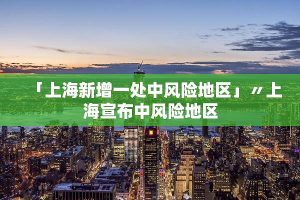 「上海新增一处中风险地区」〃上海宣布中风险地区