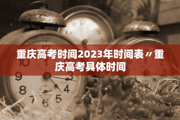 重庆高考时间2023年时间表〃重庆高考具体时间
