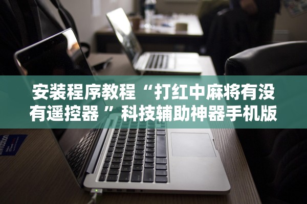 安装程序教程“打红中麻将有没有遥控器 ”科技辅助神器手机版教程