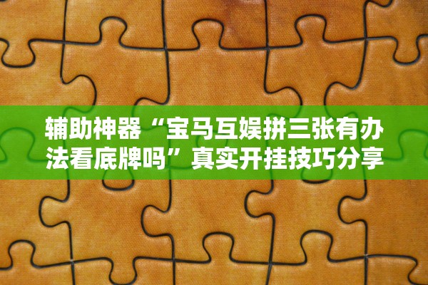 辅助神器“宝马互娱拼三张有办法看底牌吗”真实开挂技巧分享