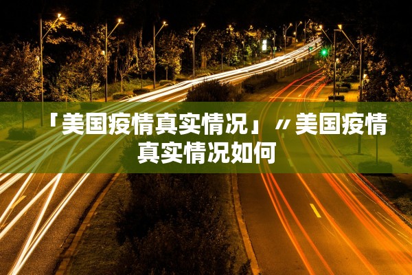 「美国疫情真实情况」〃美国疫情真实情况如何