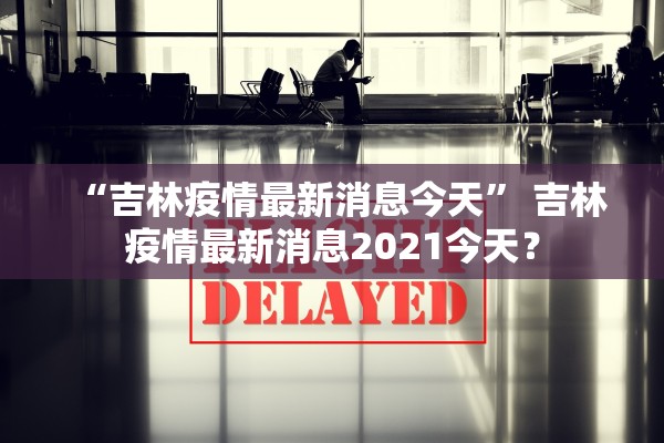 “吉林疫情最新消息今天” 吉林疫情最新消息2021今天？