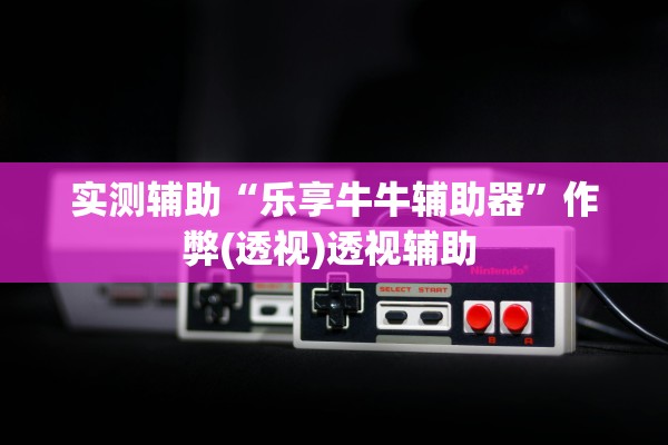 实测辅助“乐享牛牛辅助器	”作弊(透视)透视辅助 