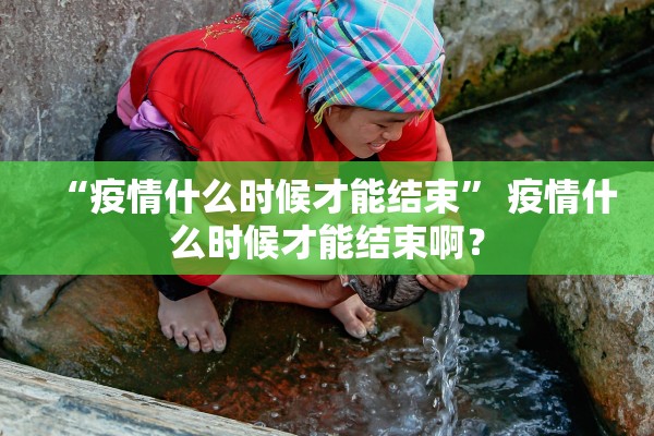 “疫情什么时候才能结束” 疫情什么时候才能结束啊？
