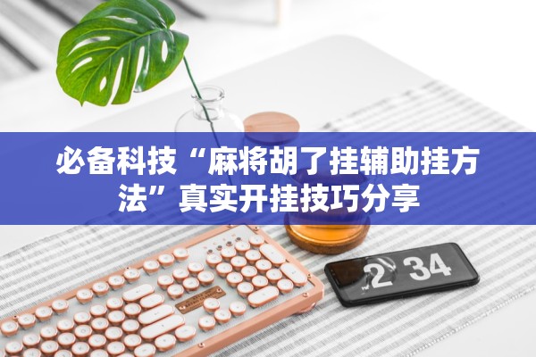 必备科技“麻将胡了挂辅助挂方法”真实开挂技巧分享