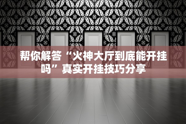 帮你解答“火神大厅到底能开挂吗”真实开挂技巧分享